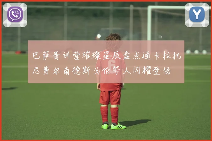 巴萨青训营璀璨星辰盘点通卡拉托尼费尔南德斯戈伦等人闪耀登场