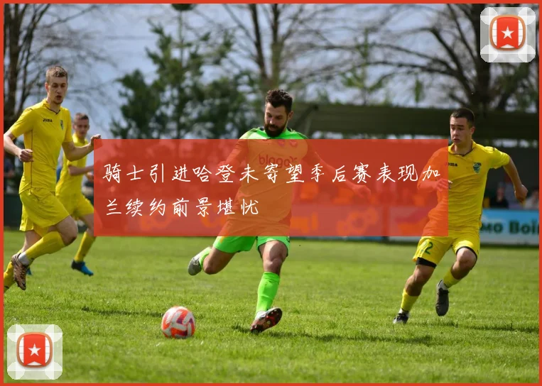 骑士引进哈登未寄望季后赛表现加兰续约前景堪忧