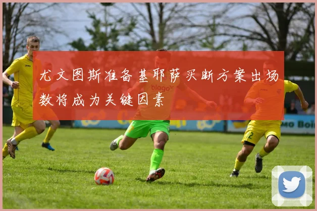 尤文图斯准备基耶萨买断方案出场数将成为关键因素