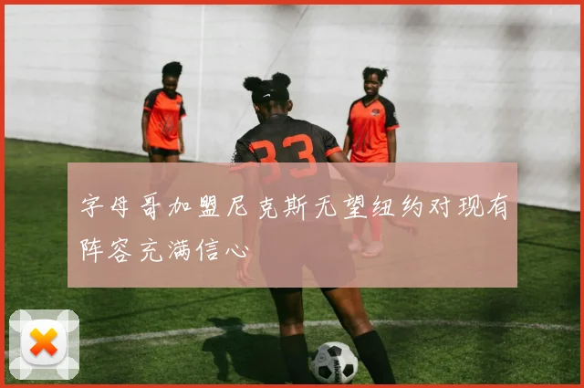 字母哥加盟尼克斯无望纽约对现有阵容充满信心