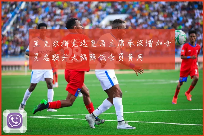 里克尔梅竞选皇马主席承诺增加会员名额并大幅降低会员费用