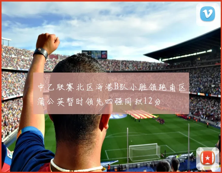 中乙联赛北区海港B队小胜领跑南区蒲公英暂时领先四强同积12分