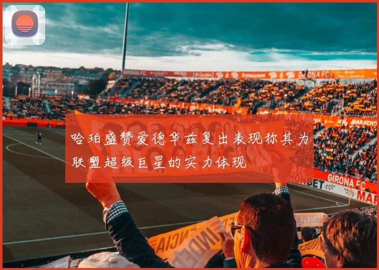 哈珀盛赞爱德华兹复出表现称其为联盟超级巨星的实力体现