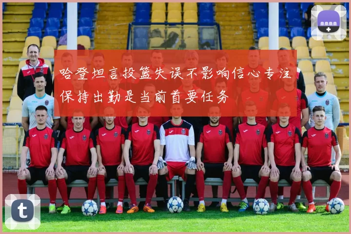 哈登坦言投篮失误不影响信心专注保持出勤是当前首要任务