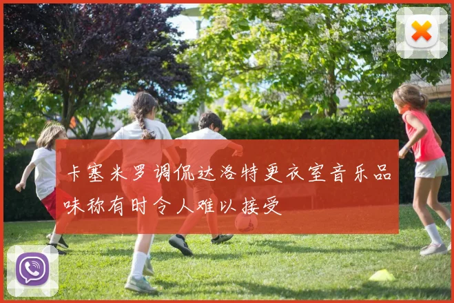 卡塞米罗调侃达洛特更衣室音乐品味称有时令人难以接受