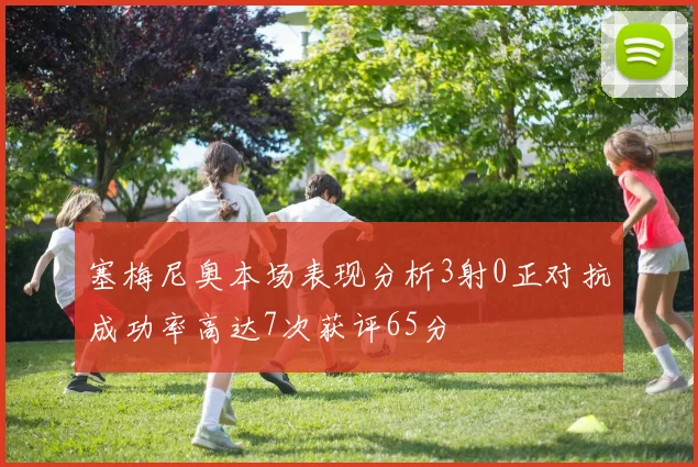 塞梅尼奥本场表现分析3射0正对抗成功率高达7次获评65分