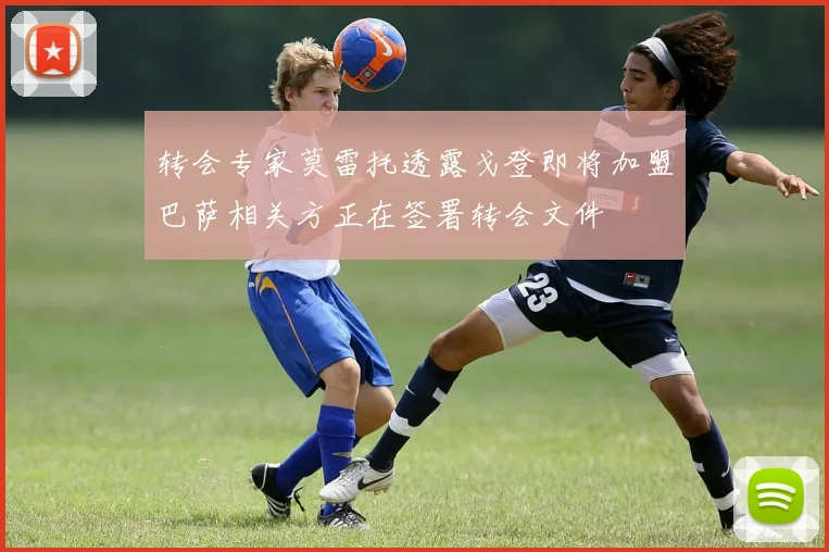转会专家莫雷托透露戈登即将加盟巴萨相关方正在签署转会文件
