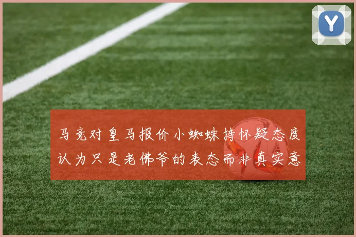 马竞对皇马报价小蜘蛛持怀疑态度认为只是老佛爷的表态而非真实意图