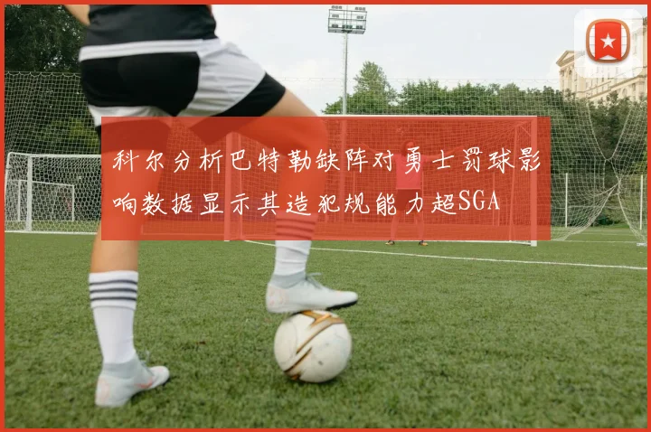 科尔分析巴特勒缺阵对勇士罚球影响数据显示其造犯规能力超SGA