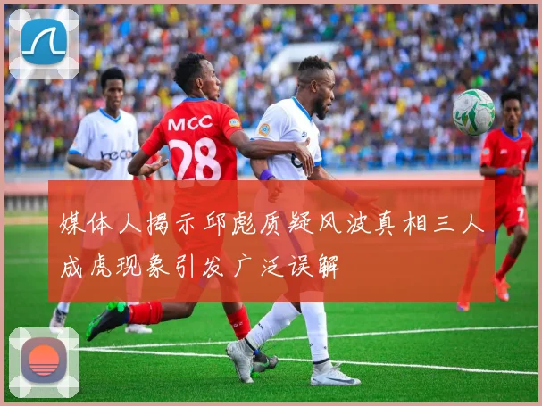 媒体人揭示邱彪质疑风波真相三人成虎现象引发广泛误解