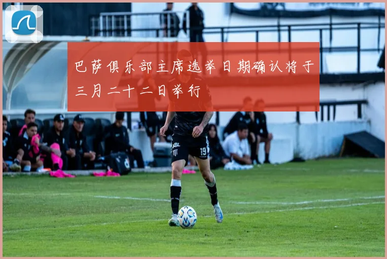 巴萨俱乐部主席选举日期确认将于三月二十二日举行