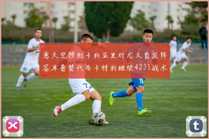 意天空预测卡利亚里对尤文首发阵容库普替代洛卡特利继续4231战术
