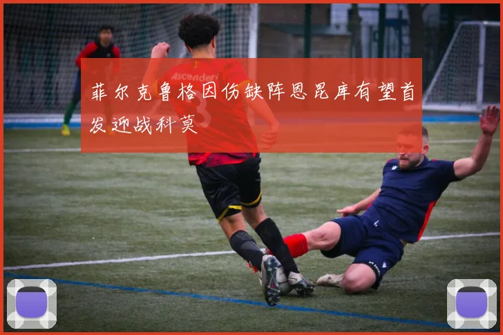 菲尔克鲁格因伤缺阵恩昆库有望首发迎战科莫