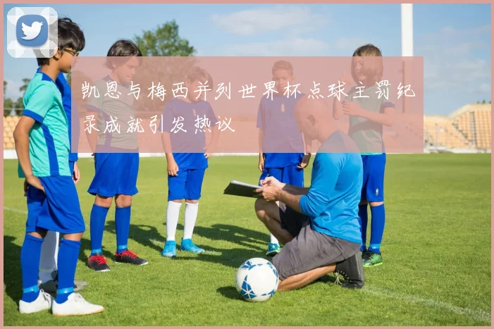 凯恩与梅西并列世界杯点球主罚纪录成就引发热议