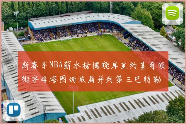 新赛季NBA薪水榜揭晓库里约基奇领衔字母塔图姆浓眉并列第三巴特勒排名第十