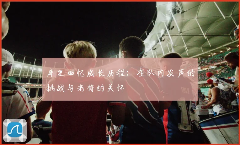 库里回忆成长历程：在队内发声的挑战与老将的关怀