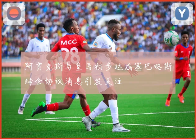 阿贾克斯与皇马初步达成塞巴略斯转会协议消息引发关注