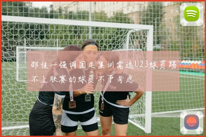 邵佳一强调国足集训需选U23球员踢不上联赛的球员不予考虑