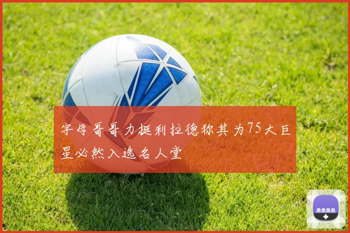 字母哥哥力挺利拉德称其为75大巨星必然入选名人堂