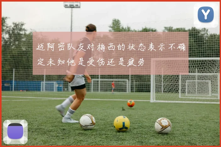 迈阿密队友对梅西的状态表示不确定未知他是受伤还是疲劳