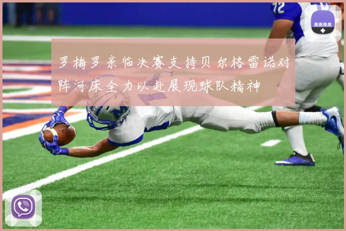 罗梅罗亲临决赛支持贝尔格雷诺对阵河床全力以赴展现球队精神