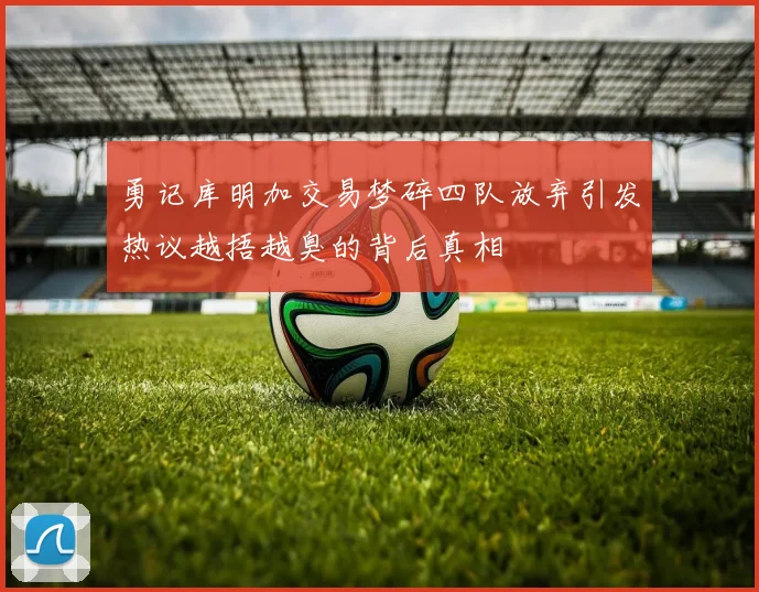 勇记库明加交易梦碎四队放弃引发热议越捂越臭的背后真相