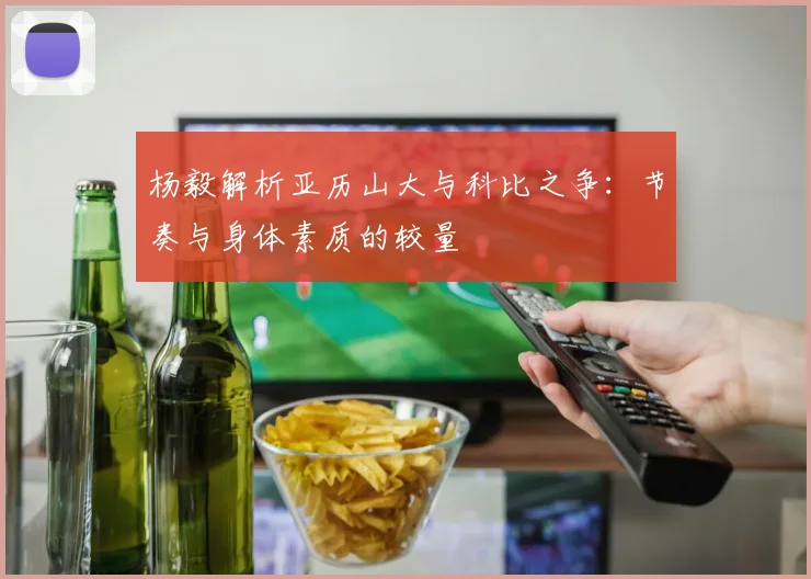杨毅解析亚历山大与科比之争：节奏与身体素质的较量