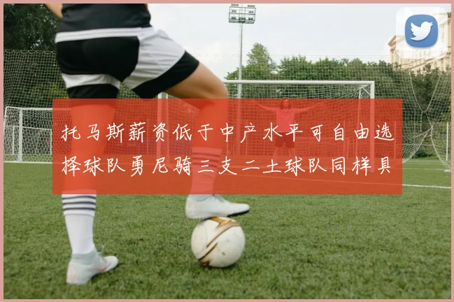 托马斯薪资低于中产水平可自由选择球队勇尼骑三支二土球队同样具竞争力
