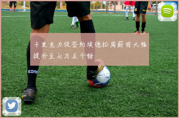 卡里克力促签约埃德松周薪将大幅提升至七万五千镑