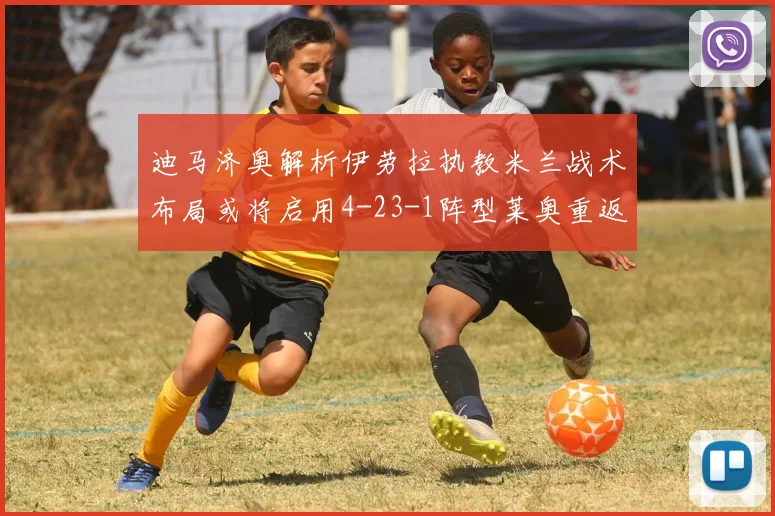 迪马济奥解析伊劳拉执教米兰战术布局或将启用4-23-1阵型莱奥重返左边锋位置