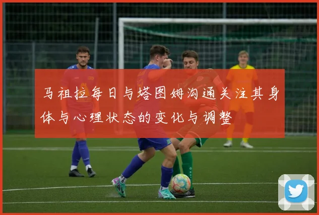 马祖拉每日与塔图姆沟通关注其身体与心理状态的变化与调整