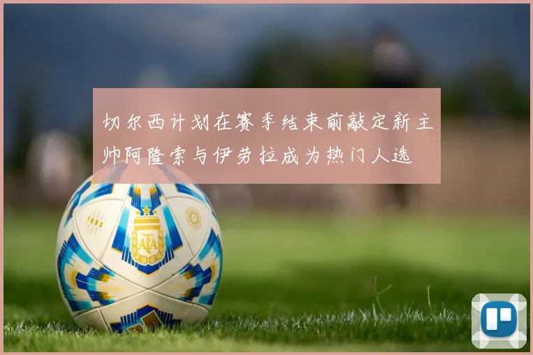 切尔西计划在赛季结束前敲定新主帅阿隆索与伊劳拉成为热门人选
