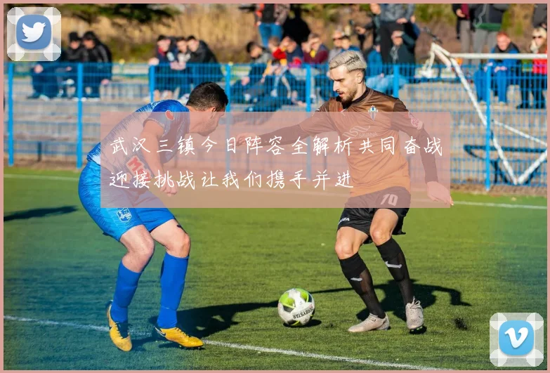 武汉三镇今日阵容全解析共同奋战迎接挑战让我们携手并进