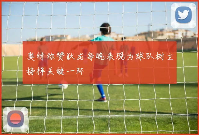 奥特称赞狄龙每晚表现为球队树立榜样关键一环