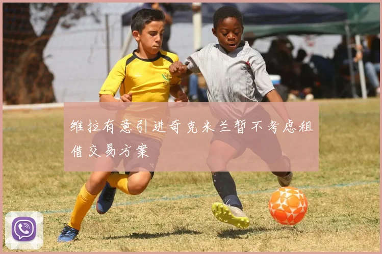 维拉有意引进奇克米兰暂不考虑租借交易方案