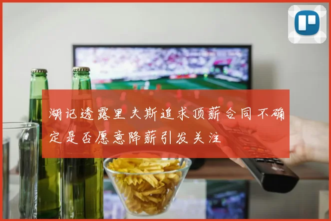 湖记透露里夫斯追求顶薪合同不确定是否愿意降薪引发关注