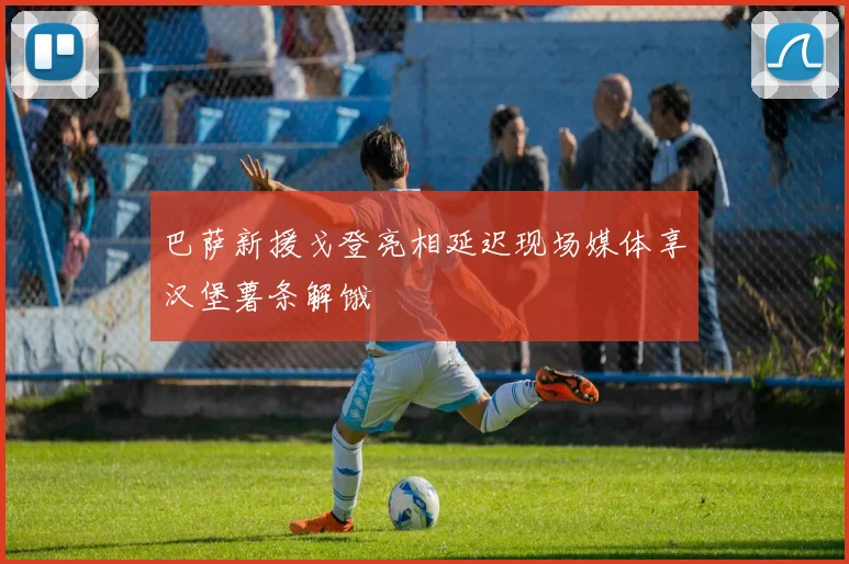 巴萨新援戈登亮相延迟现场媒体享汉堡薯条解饿