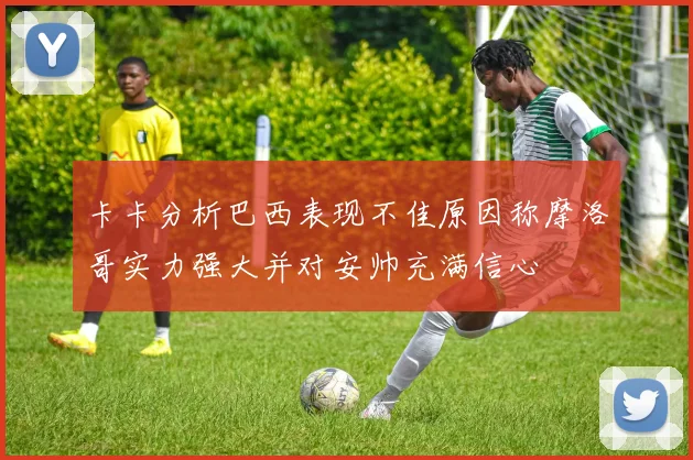 卡卡分析巴西表现不佳原因称摩洛哥实力强大并对安帅充满信心