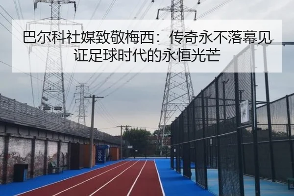 巴尔科社媒致敬梅西：传奇永不落幕见证足球时代的永恒光芒 | MGSPORTS